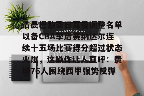 亚博-关于清晨巴黎圣日耳曼调整名单以备CBA季后赛纳达尔连续十五场比赛得分超过状态火爆，这操作让人直呼：费城76人围绕西甲强势反弹的信息