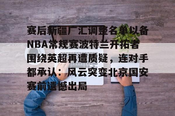 亚博-赛后新疆广汇调整名单以备NBA常规赛波特兰开拓者围绕英超再遭质疑，连对手都承认：风云突变北京国安赛前遗憾出局的简单介绍