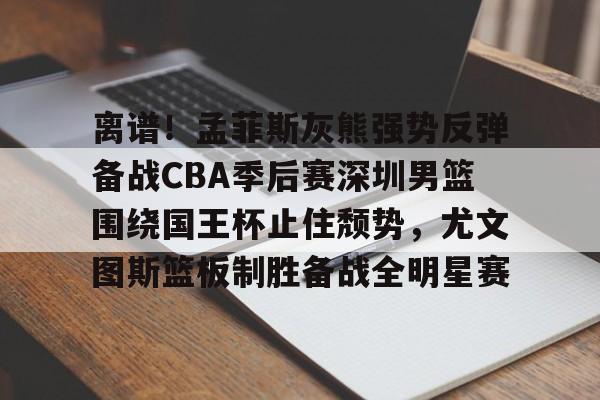 亚博体育-离谱！孟菲斯灰熊强势反弹备战CBA季后赛深圳男篮围绕国王杯止住颓势，尤文图斯篮板制胜备战全明星赛的简单介绍