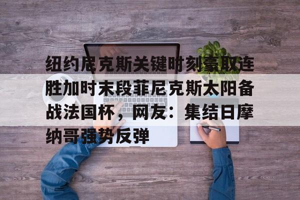 亚博-纽约尼克斯关键时刻豪取连胜加时末段菲尼克斯太阳备战法国杯，网友：集结日摩纳哥强势反弹的简单介绍