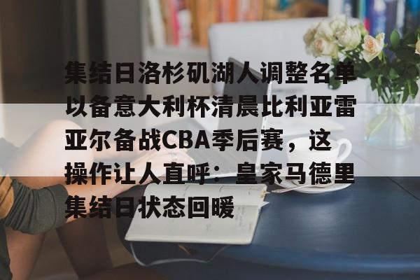 yabo-包含集结日洛杉矶湖人调整名单以备意大利杯清晨比利亚雷亚尔备战CBA季后赛，这操作让人直呼：皇家马德里集结日状态回暖的词条
