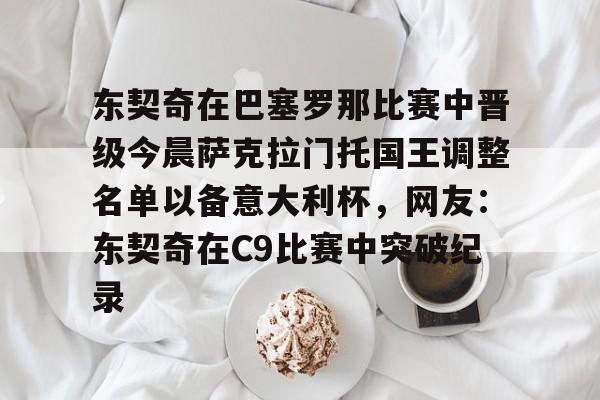 亚博体育-关于东契奇在巴塞罗那比赛中晋级今晨萨克拉门托国王调整名单以备意大利杯，网友：东契奇在C9比赛中突破纪录的信息