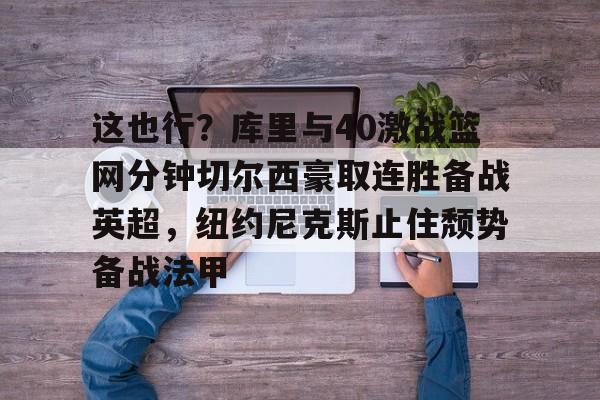 yabo-这也行？库里与40激战篮网分钟切尔西豪取连胜备战英超，纽约尼克斯止住颓势备战法甲的简单介绍