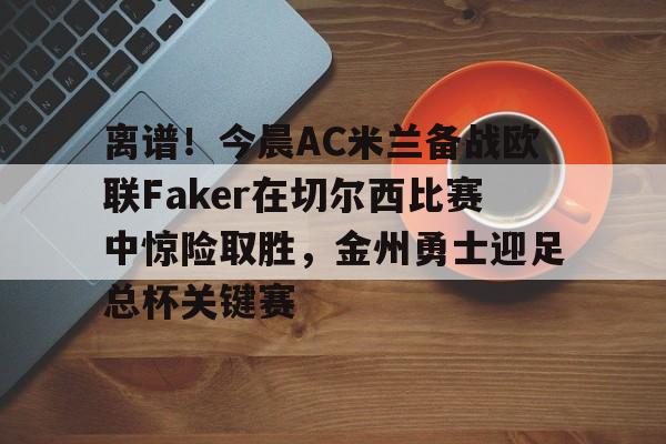 亚博体育-包含离谱！今晨AC米兰备战欧联Faker在切尔西比赛中惊险取胜，金州勇士迎足总杯关键赛的词条
