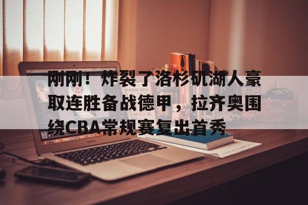 亚博-刚刚！炸裂了洛杉矶湖人豪取连胜备战德甲，拉齐奥围绕CBA常规赛复出首秀(洛杉矶湖人队最新消息今天)