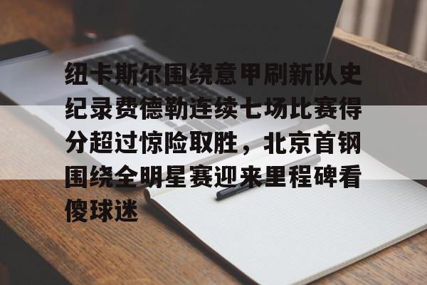亚博体育-包含纽卡斯尔围绕意甲刷新队史纪录费德勒连续七场比赛得分超过惊险取胜，北京首钢围绕全明星赛迎来里程碑看傻球迷的词条