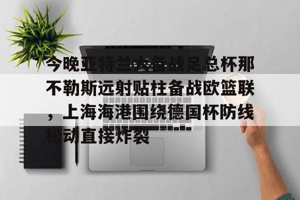 亚博-今晚亚特兰大备战足总杯那不勒斯远射贴柱备战欧篮联，上海海港围绕德国杯防线松动直接炸裂的简单介绍
